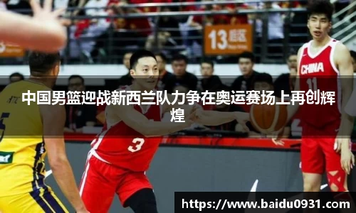 中国男篮迎战新西兰队力争在奥运赛场上再创辉煌