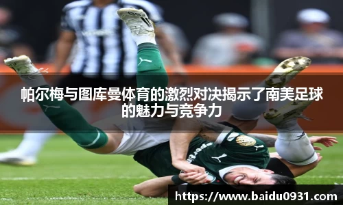 帕尔梅与图库曼体育的激烈对决揭示了南美足球的魅力与竞争力